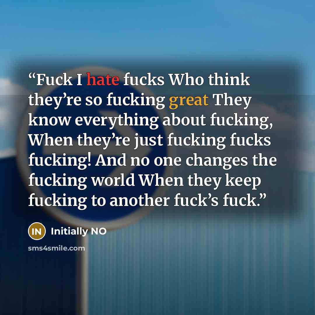 “Fuck I hate fucks Who think they’re so fucking great They know everything about fucking, When they’re just fucking fucks fucking! And no one changes the fucking world When they keep fucking to another fuck’s fuck.” quote by Initially NO