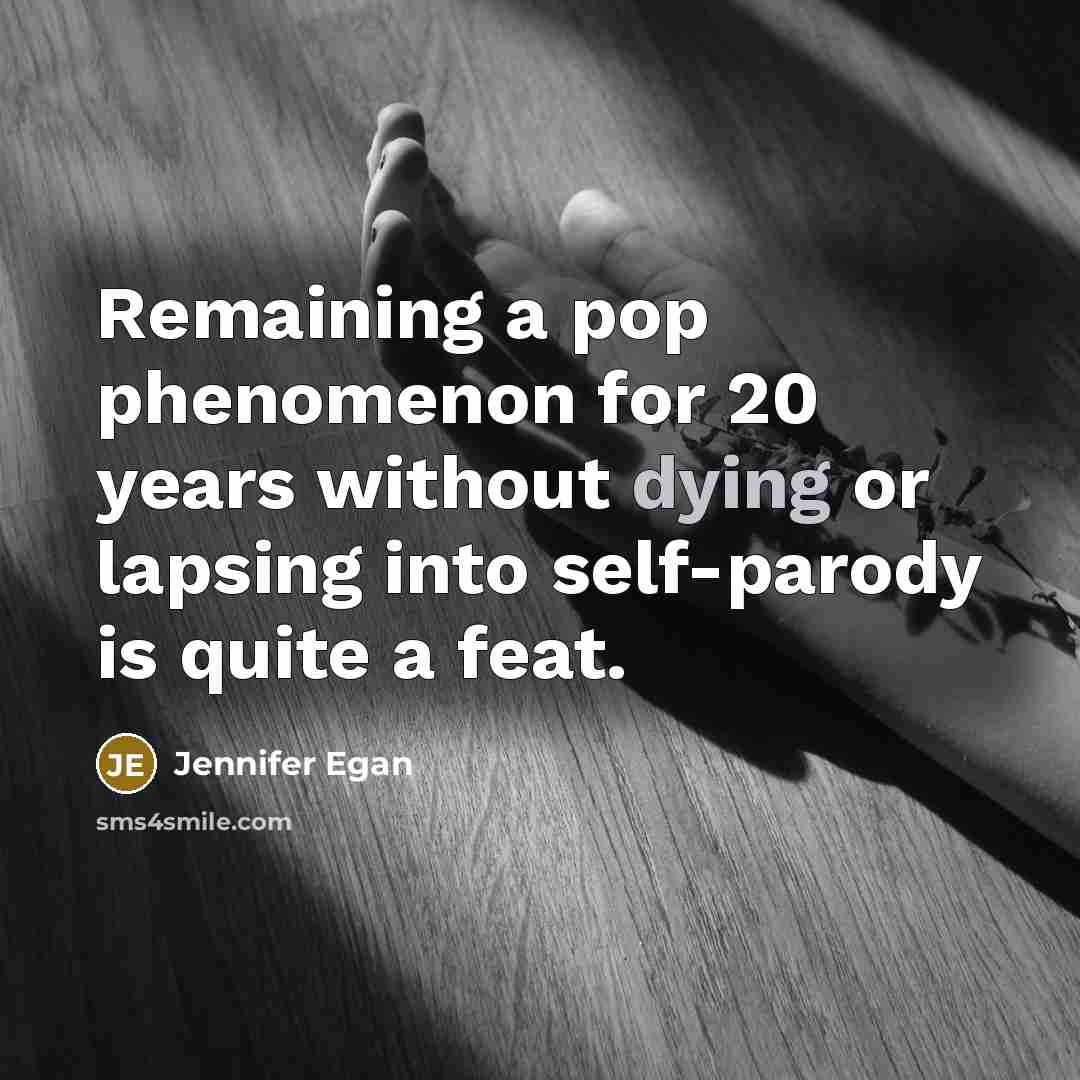 “Remaining a pop phenomenon for 20 years without dying or lapsing into self-parody is quite a feat.” quote by Jennifer Egan