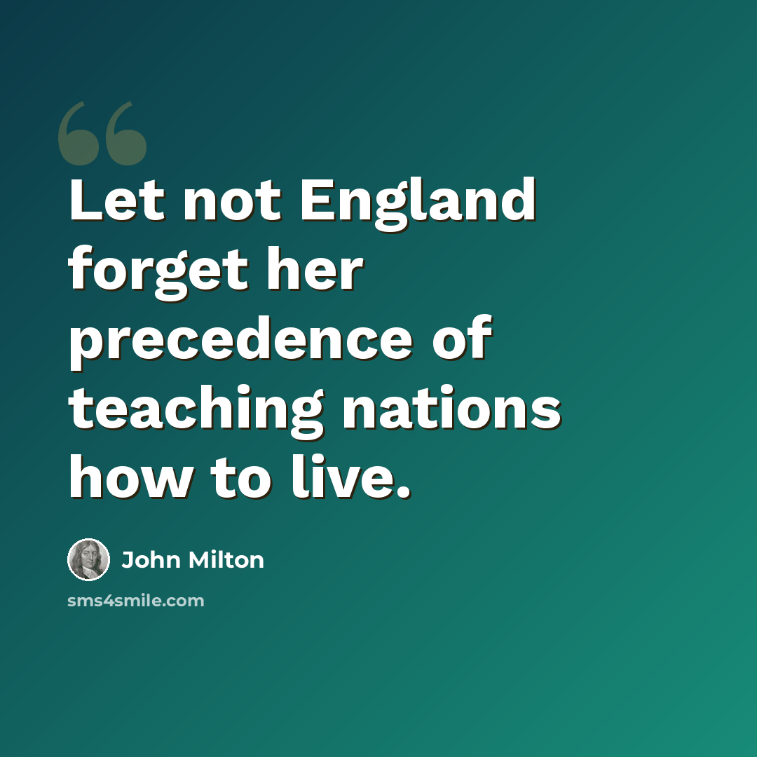 “Let not England forget her precedence of teaching nations how to live.” quote by John Milton