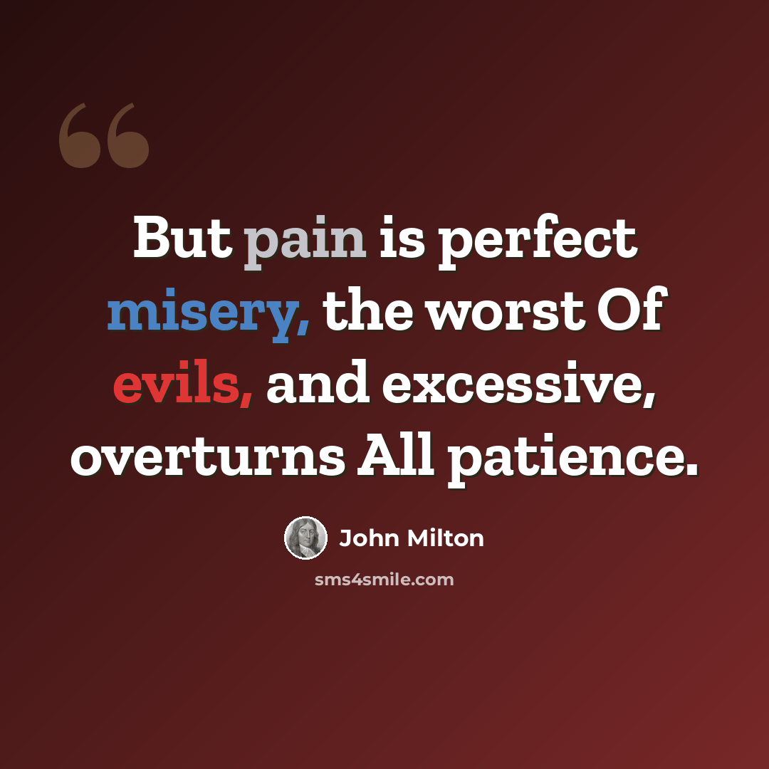 “But pain is perfect misery, the worst Of evils, and excessive, overturns All patience.” quote by John Milton