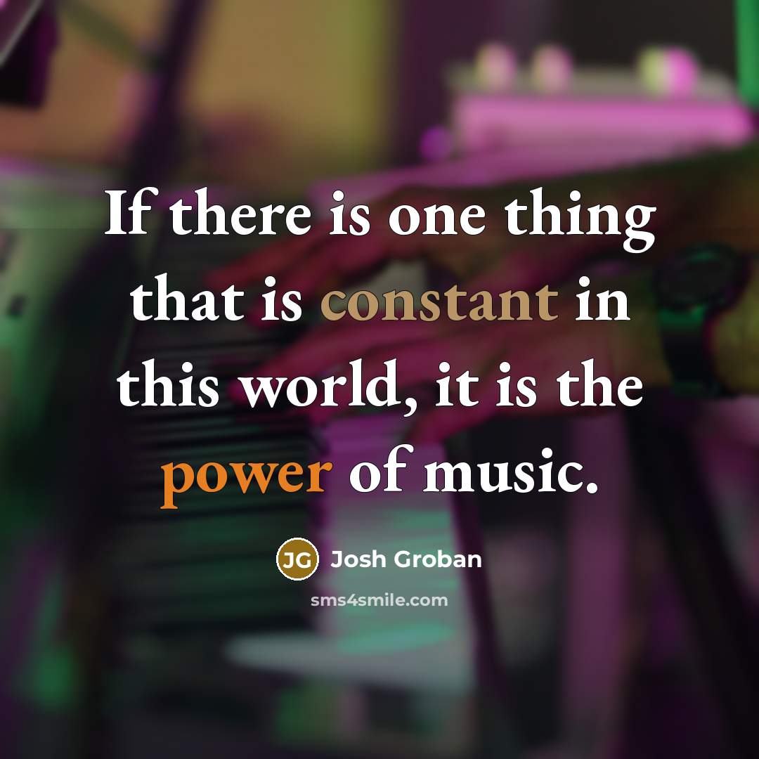“If there is one thing that is constant in this world, it is the power of music.” quote by Josh Groban