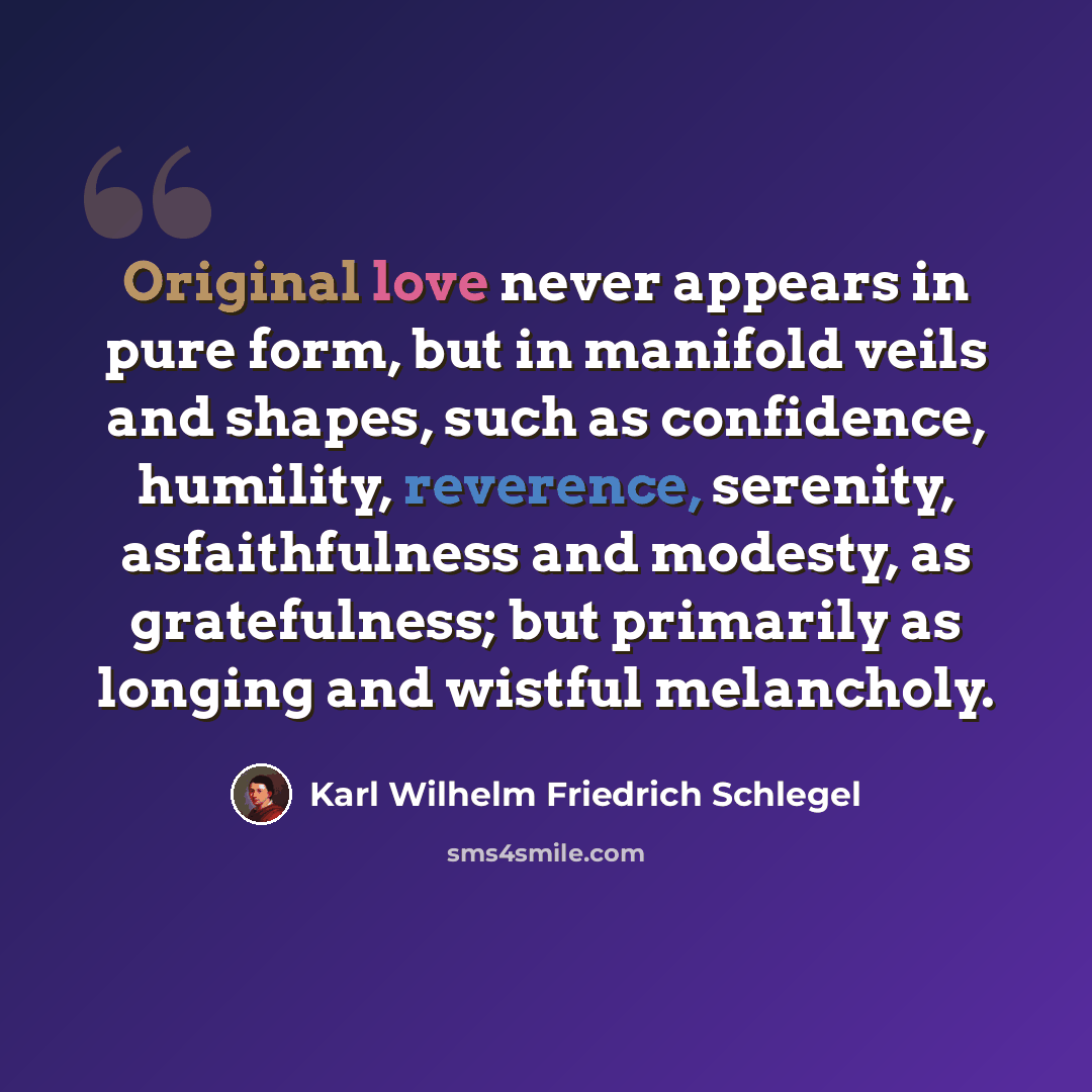 “Original love never appears in pure form, but in manifold veils and shapes, such as confidence, humility, reverence, serenity, asfaithfulness and modesty, as gratefulness; but primarily as longing and wistful melancholy.” quote by Karl Wilhelm Friedrich Schlegel