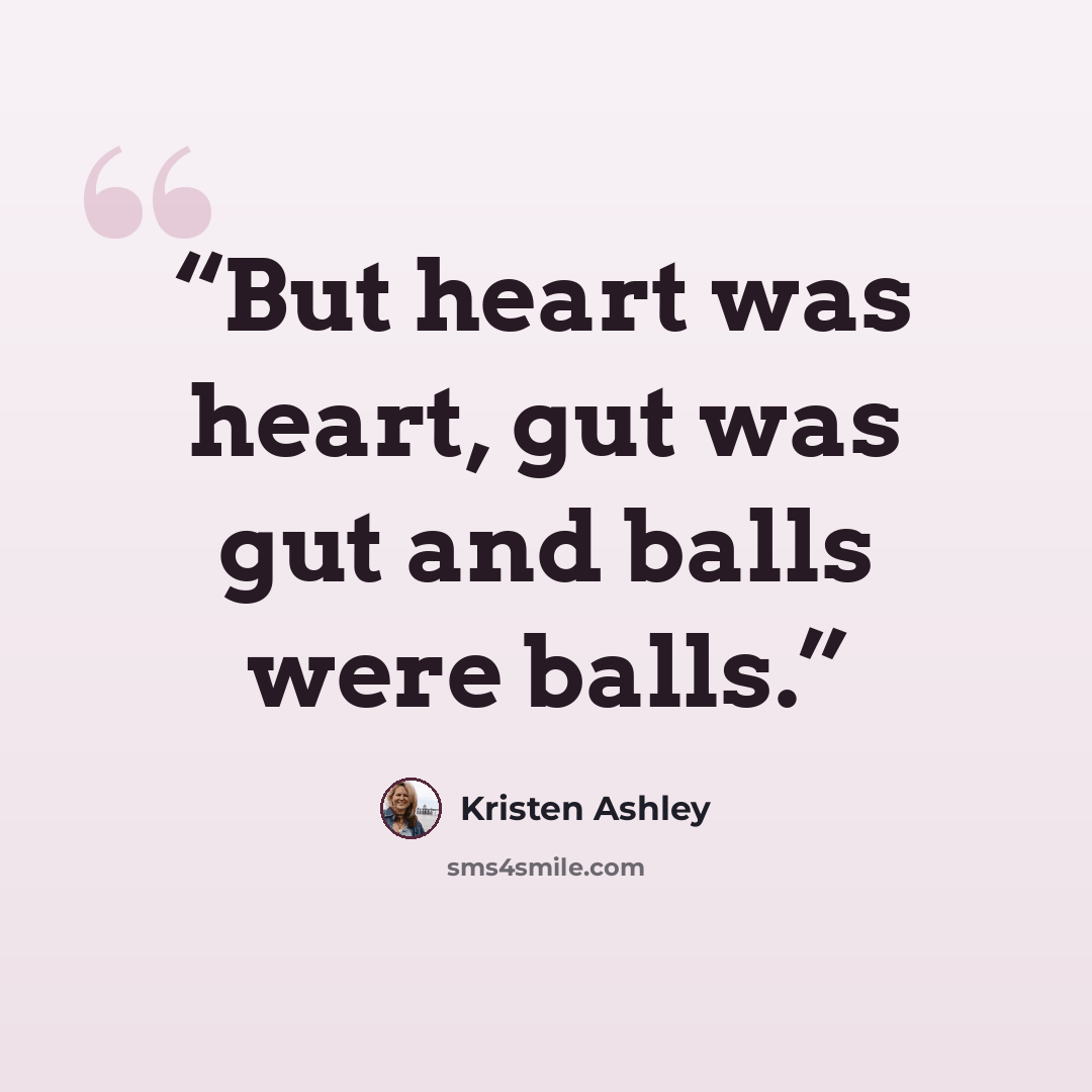 “But heart was heart, gut was gut and balls were balls.” quote by Kristen Ashley
