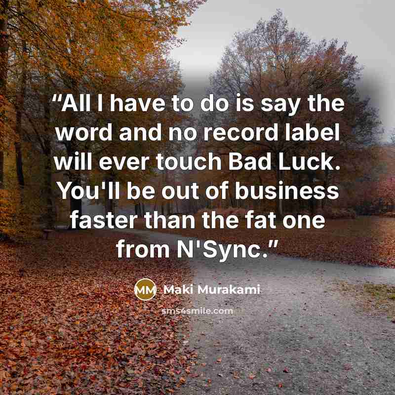 “All I have to do is say the word and no record label will ever touch Bad Luck. You'll be out of business faster than the fat one from N'Sync.” quote by Maki Murakami