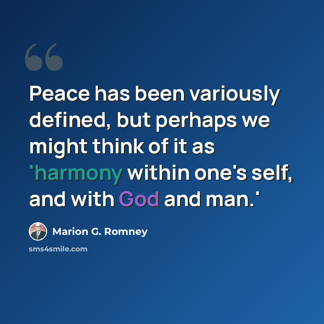 “Peace has been variously defined, but perhaps we might think of it as 'harmony within one's self, and with God and man.'” quote by Marion G. Romney