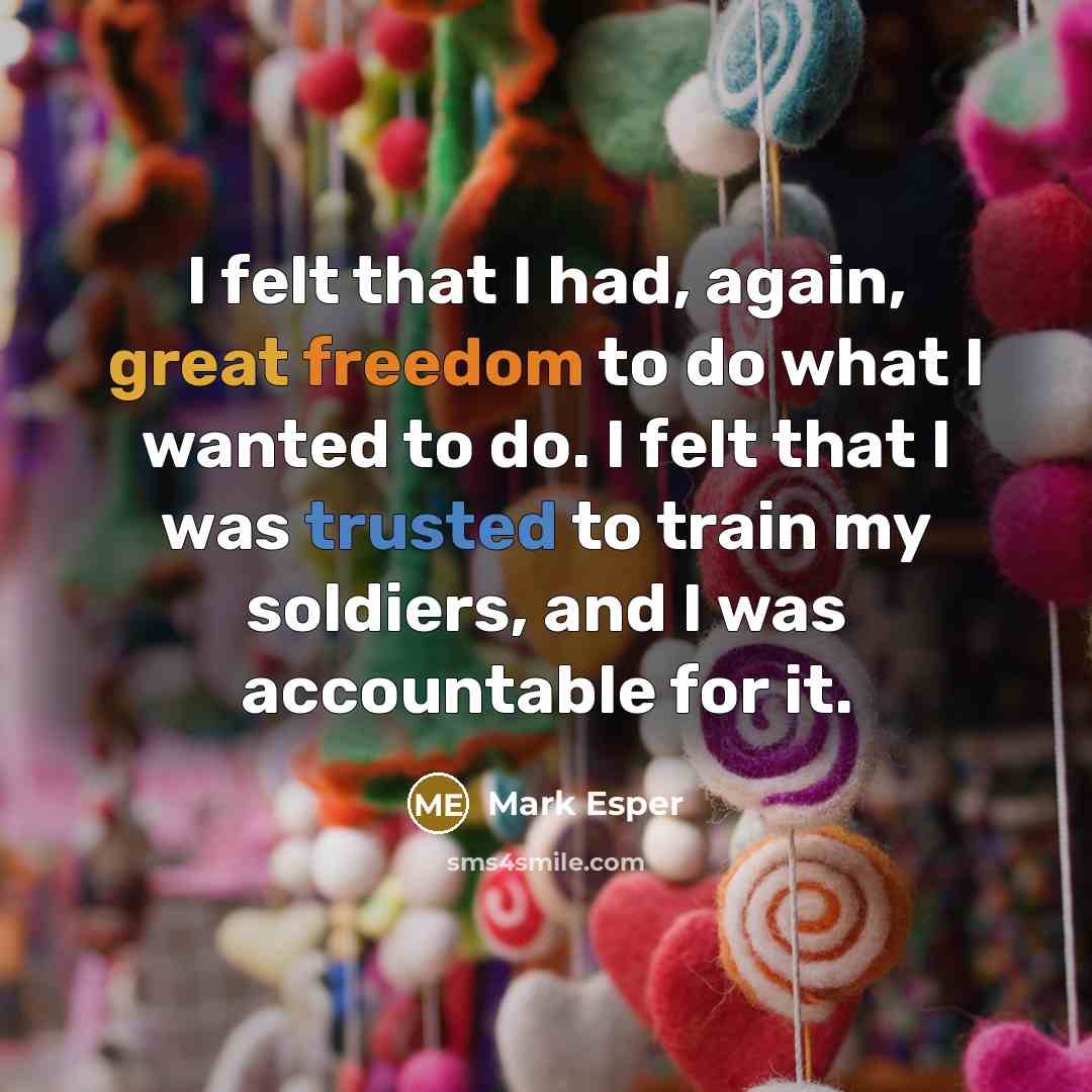 “I felt that I had, again, great freedom to do what I wanted to do. I felt that I was trusted to train my soldiers, and I was accountable for it.” quote by Mark Esper