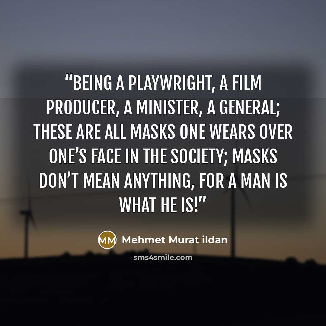 “Being a playwright, a film producer, a minister, a general; these are all masks one wears over one’s face in the society; masks don’t mean anything, for a man is what he is!” quote by Mehmet Murat ildan