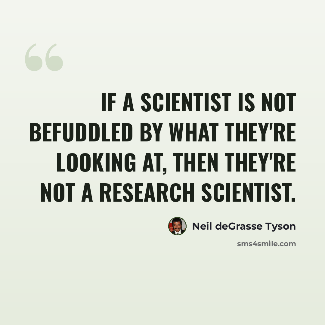 “If a scientist is not befuddled by what they're looking at, then they're not a research scientist.” quote by Neil deGrasse Tyson