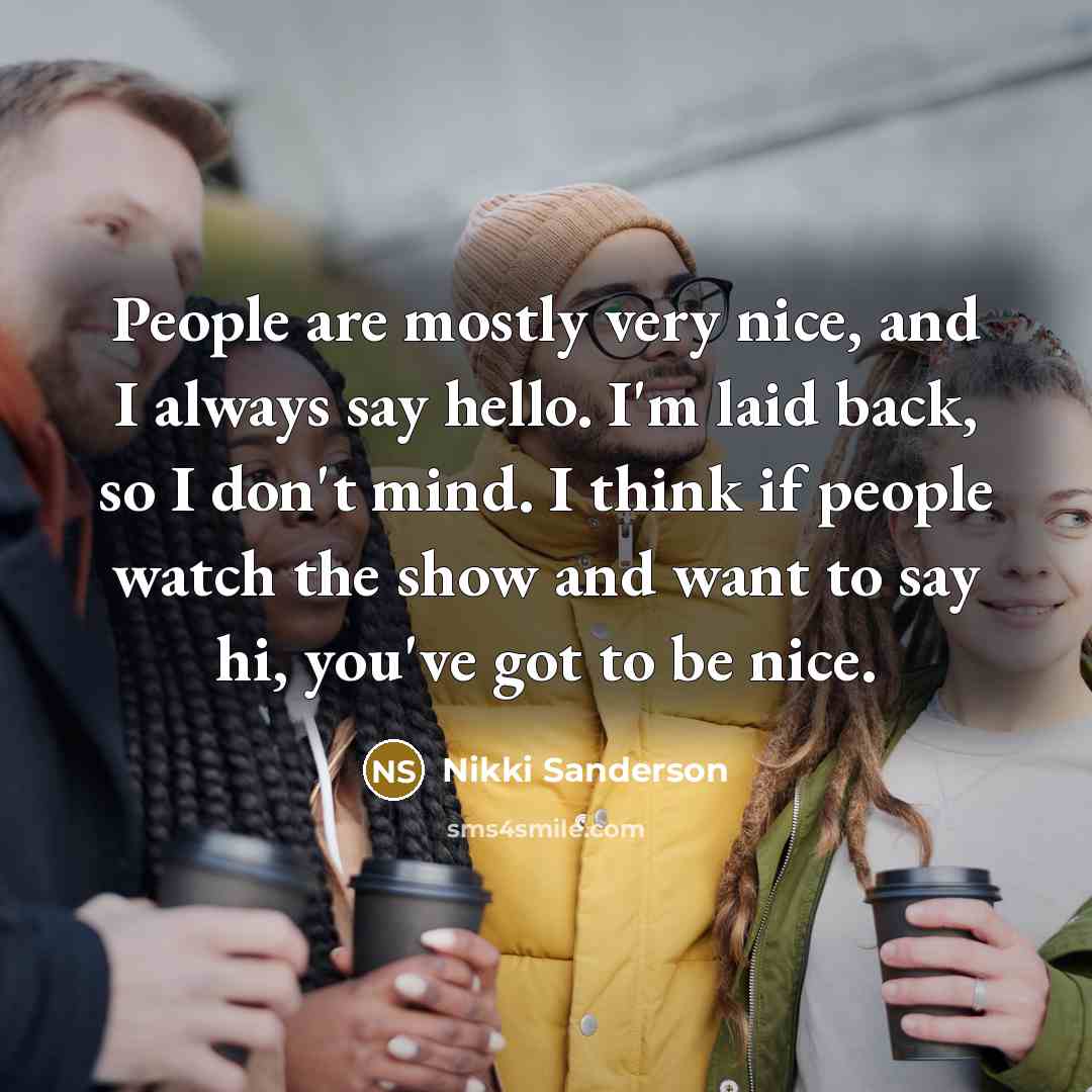 “People are mostly very nice, and I always say hello. I'm laid back, so I don't mind. I think if people watch the show and want to say hi, you've got to be nice.” quote by Nikki Sanderson