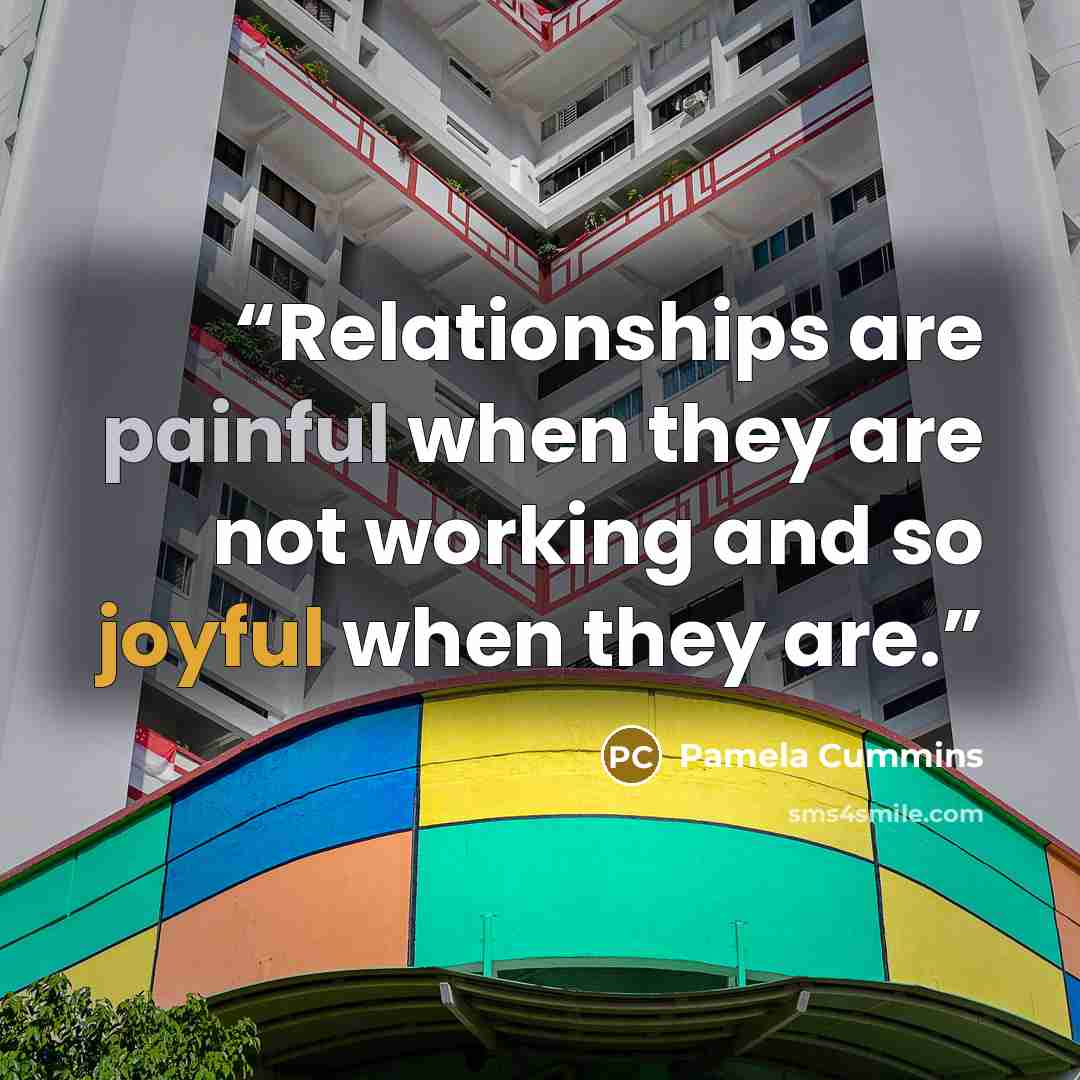 “Relationships are painful when they are not working and so joyful when they are.” quote by Pamela Cummins