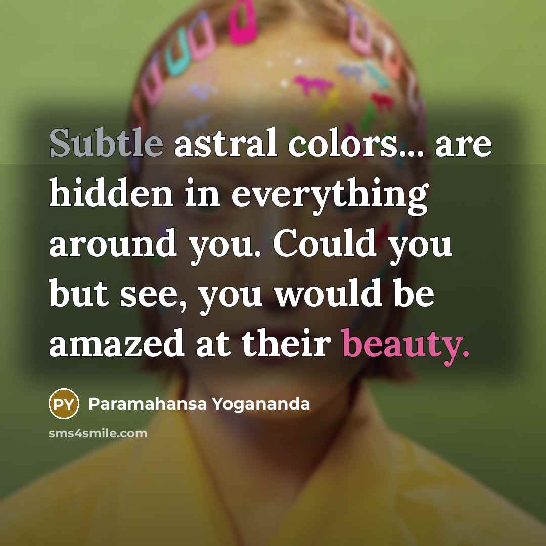 “Subtle astral colors... are hidden in everything around you. Could you but see, you would be amazed at their beauty.” quote by Paramahansa Yogananda