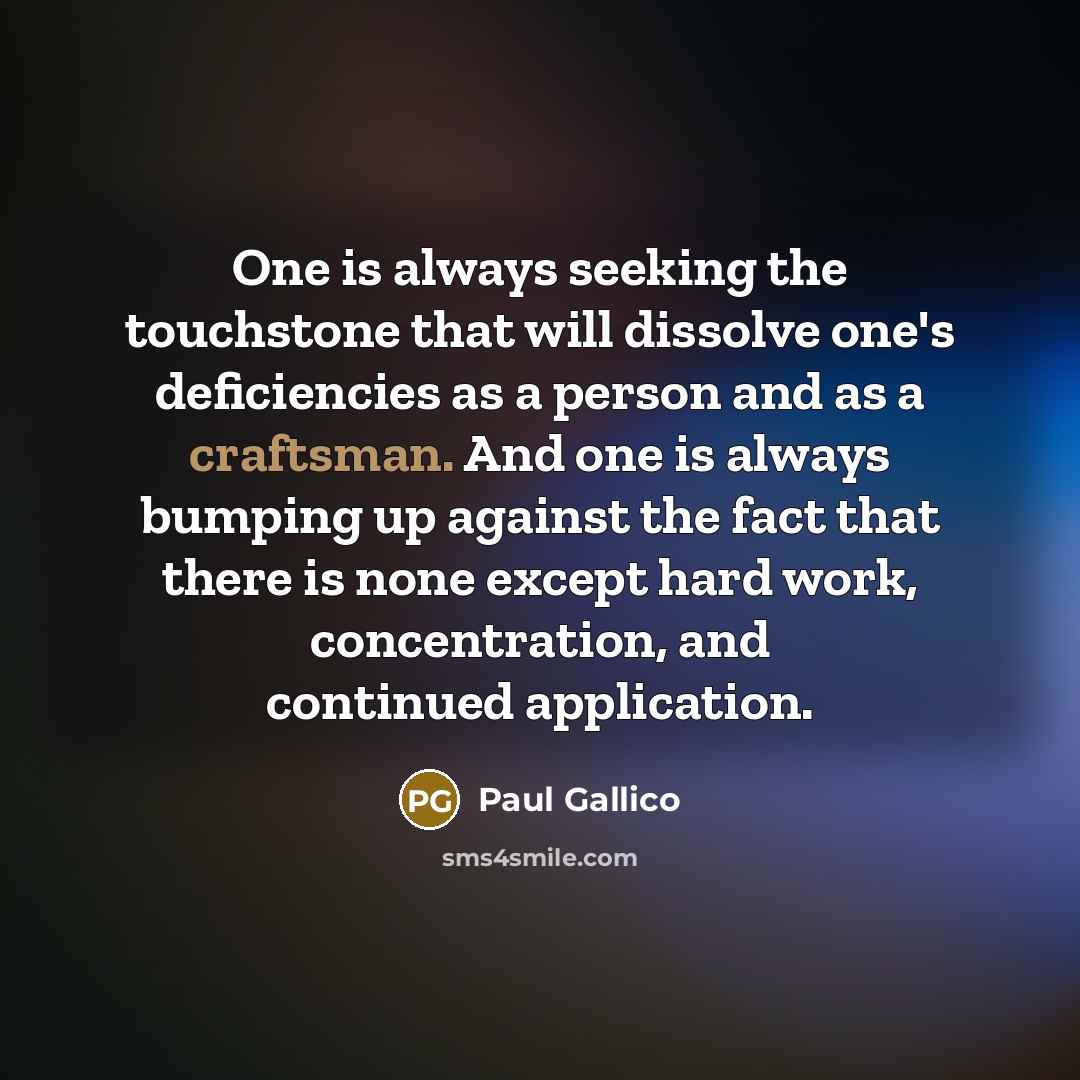 “One is always seeking the touchstone that will dissolve one's deficiencies as a person and as a craftsman. And one is always bumping up against the fact that there is none except hard work, concentration, and continued application.” quote by Paul Gallico