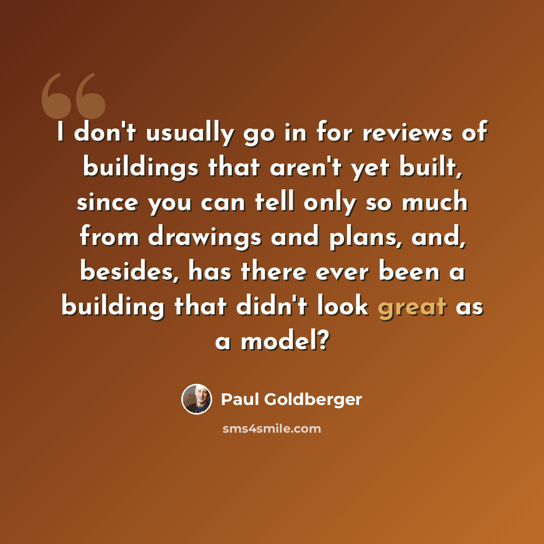 “I don't usually go in for reviews of buildings that aren't yet built, since you can tell only so much from drawings and plans, and, besides, has there ever been a building that didn't look great as a model?” quote by Paul Goldberger
