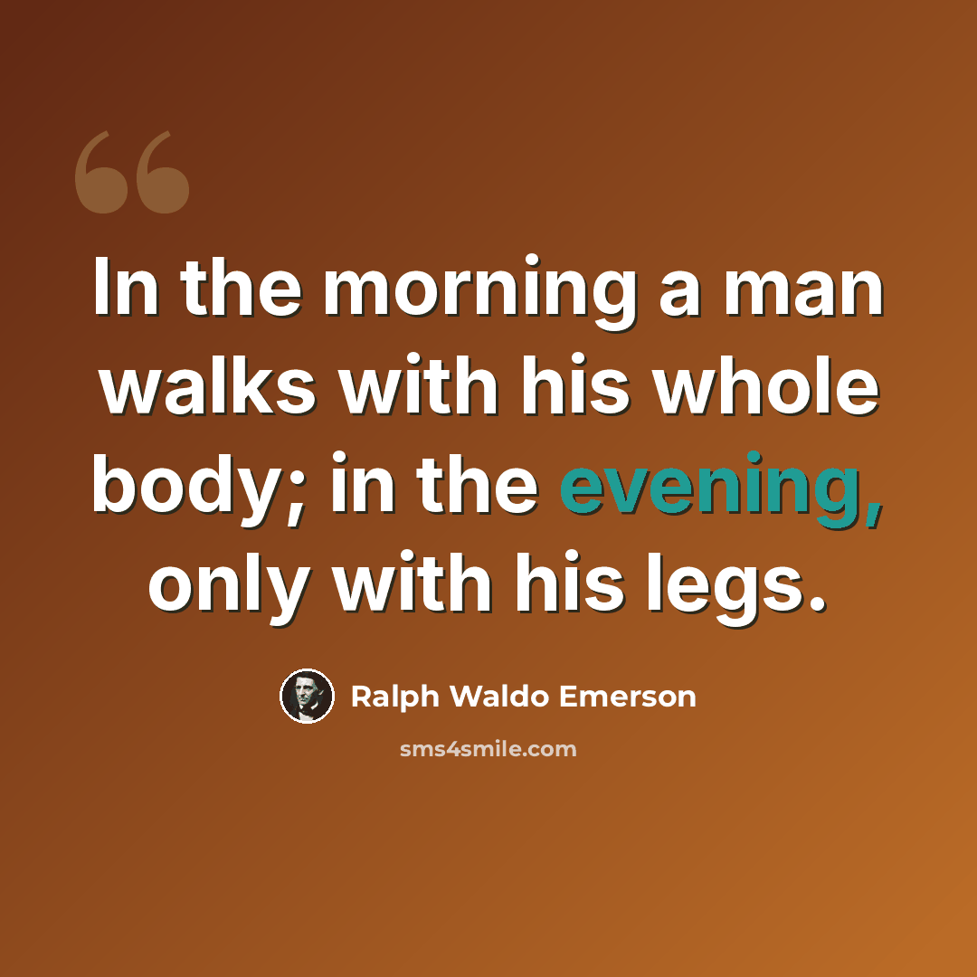 “In the morning a man walks with his whole body; in the evening, only with his legs.” quote by Ralph Waldo Emerson
