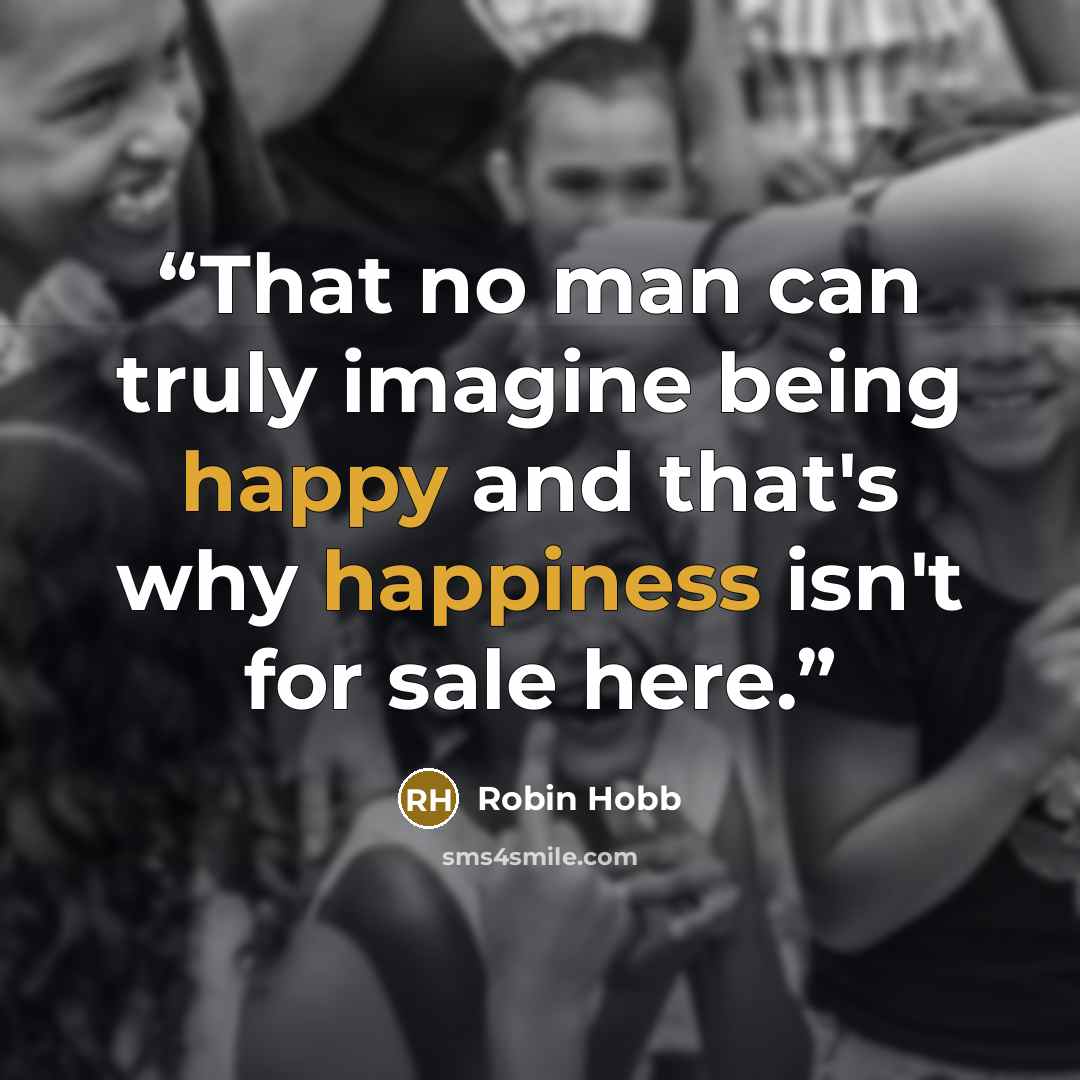 “That no man can truly imagine being happy and that's why happiness isn't for sale here.” quote by Robin Hobb