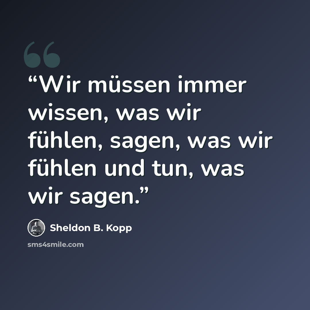 “Wir müssen immer wissen, was wir fühlen, sagen, was wir fühlen und tun, was wir sagen.” quote by Sheldon B. Kopp