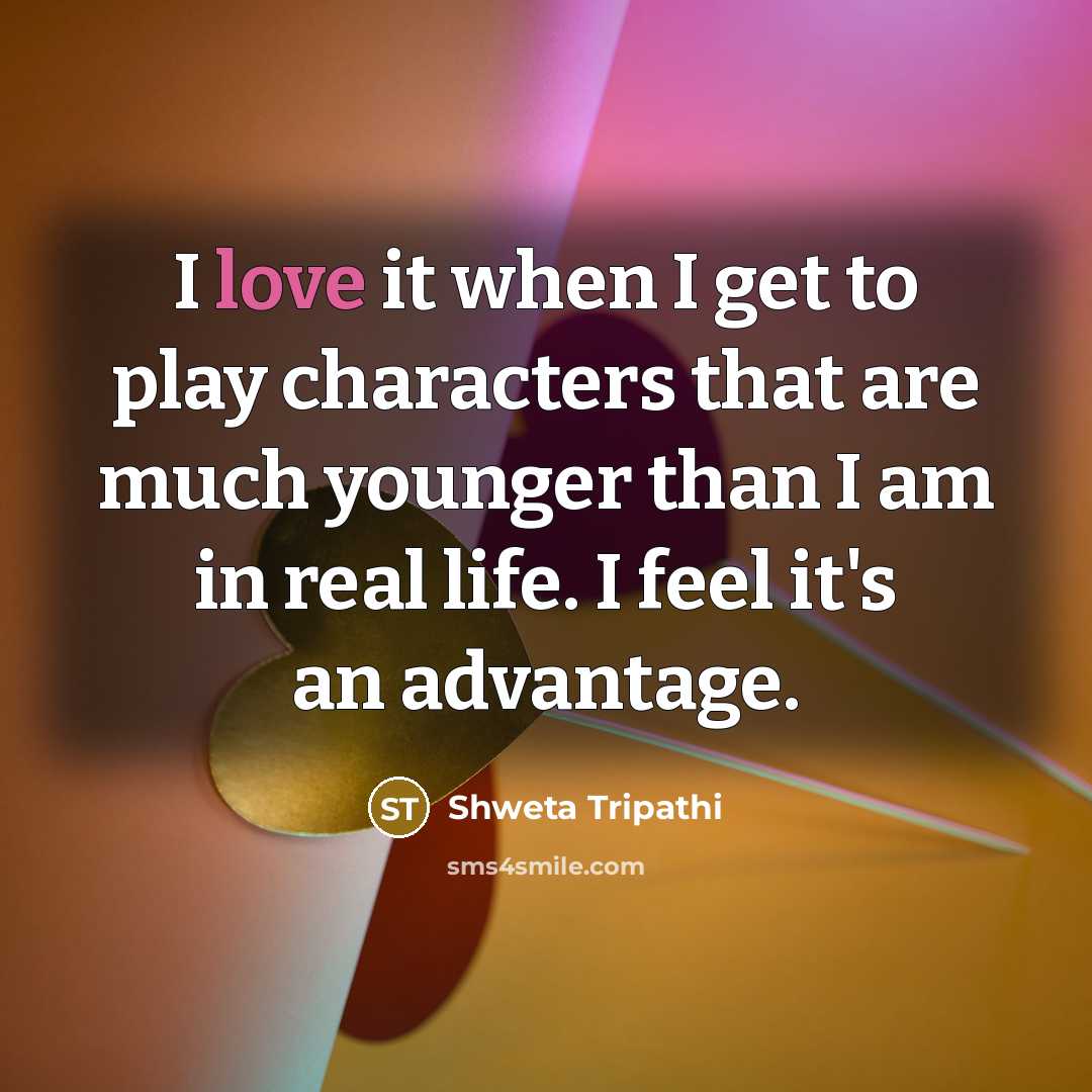 “I love it when I get to play characters that are much younger than I am in real life. I feel it's an advantage.” quote by Shweta Tripathi