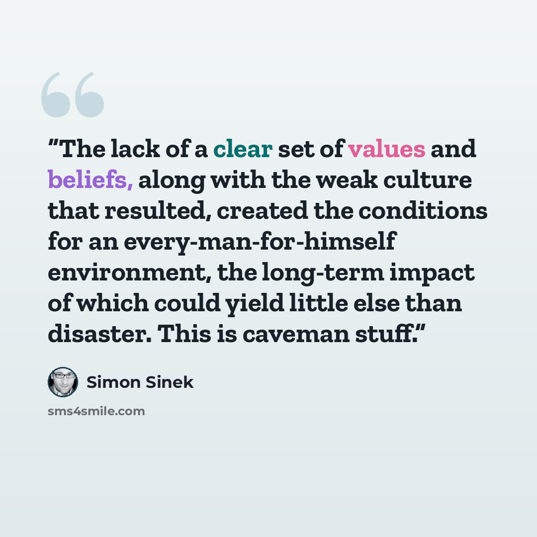 “The lack of a clear set of values and beliefs, along with the weak culture that resulted, created the conditions for an every-man-for-himself environment, the long-term impact of which could yield little else than disaster. This is caveman stuff.” quote by Simon Sinek