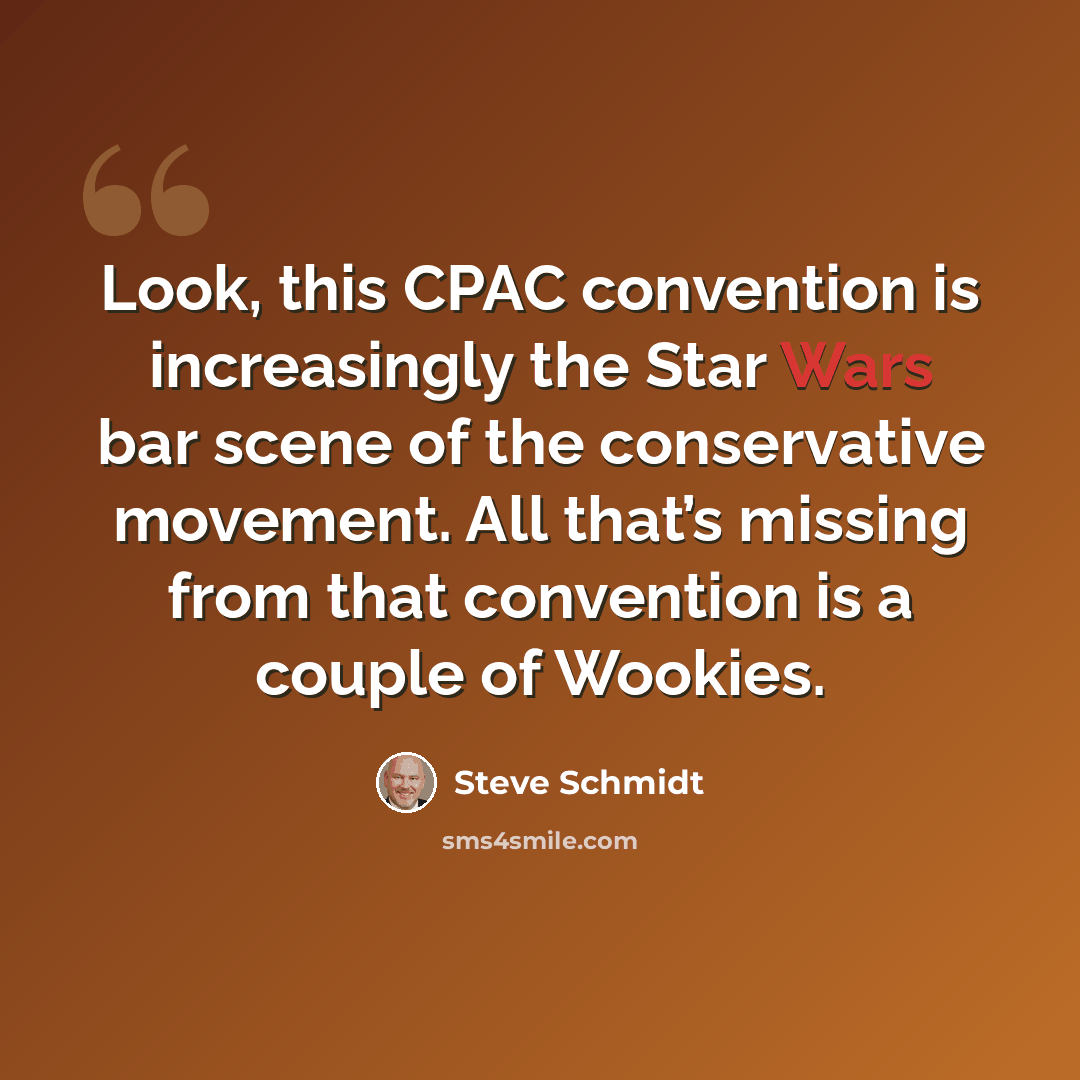“Look, this CPAC convention is increasingly the Star Wars bar scene of the conservative movement. All that’s missing from that convention is a couple of Wookies.” quote by Steve Schmidt