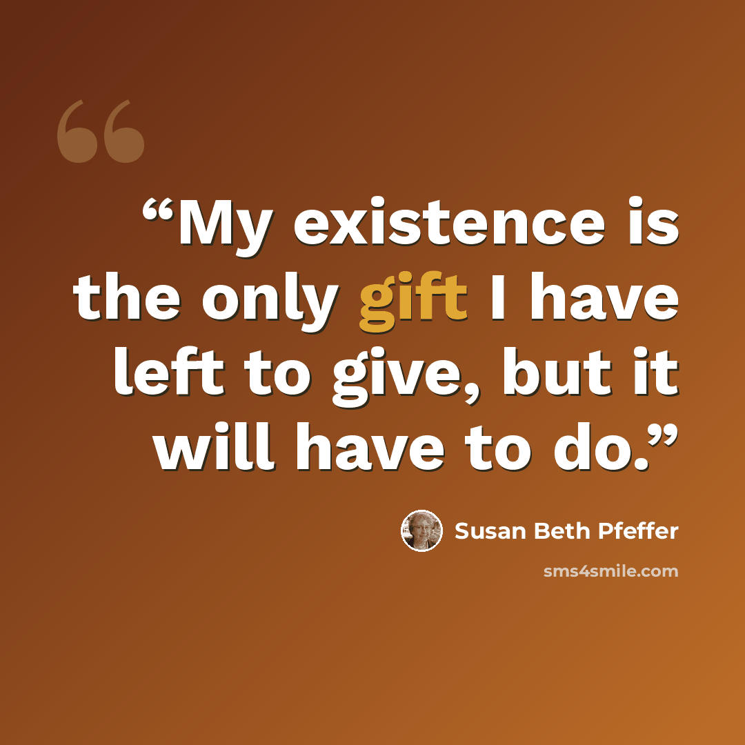 “My existence is the only gift I have left to give, but it will have to do.” quote by Susan Beth Pfeffer