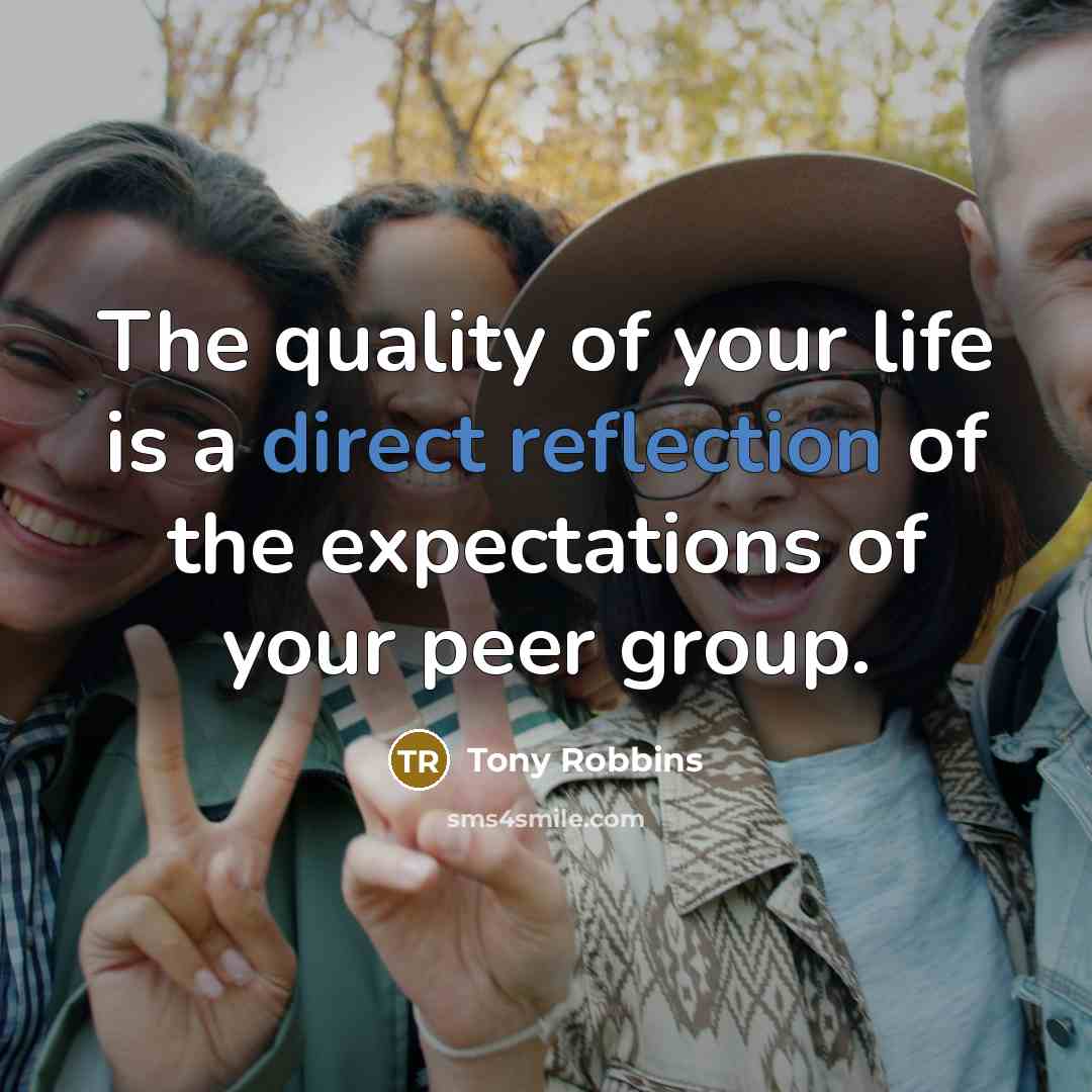 “The quality of your life is a direct reflection of the expectations of your peer group.” quote by Tony Robbins