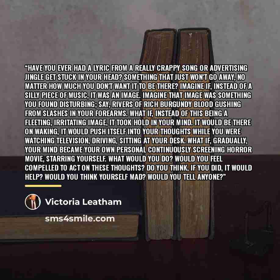 “Have you ever had a lyric from a really crappy song or advertising jingle get stuck in your head? Something that just won't go away, no matter how much you don't want it to be there? Imagine if, instead of a silly piece of music, it was an image. Imagine that image was something you found…” quote by Victoria Leatham