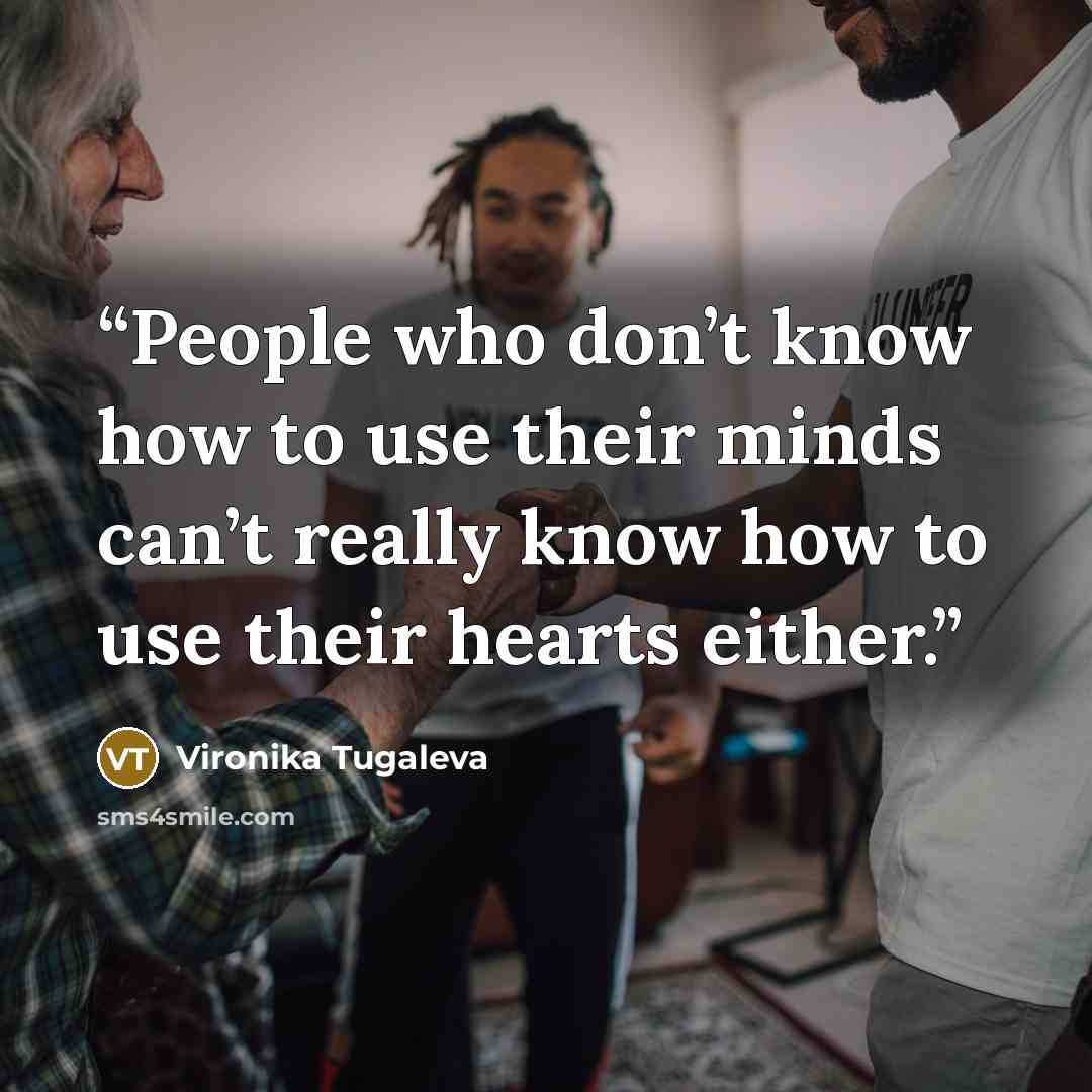 “People who don’t know how to use their minds can’t really know how to use their hearts either.” quote by Vironika Tugaleva