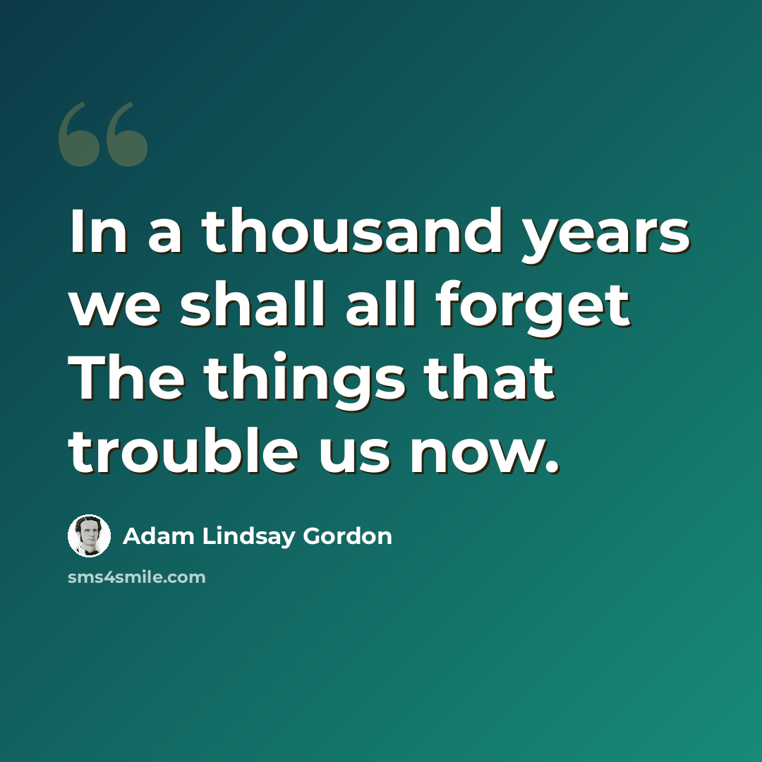 “In a thousand years we shall all forget The things that trouble us now.” quote by Adam Lindsay Gordon