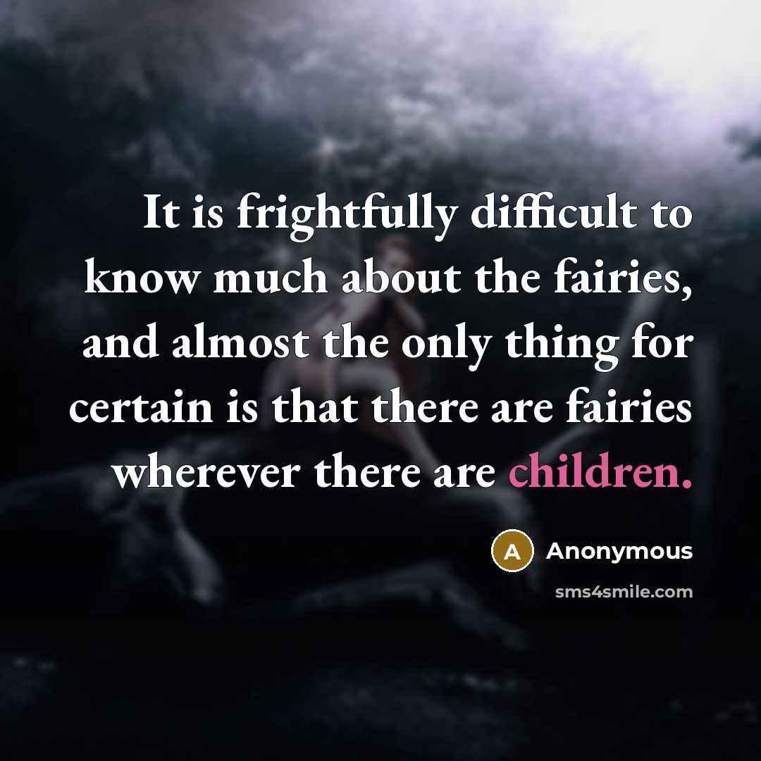 “It is frightfully difficult to know much about the fairies, and almost the only thing for certain is that there are fairies wherever there are children.” quote by Anonymous