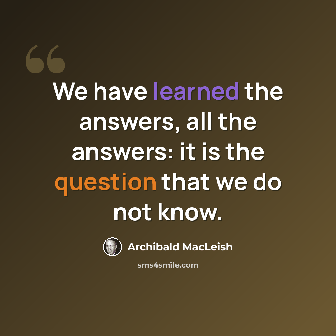 “We have learned the answers, all the answers: it is the question that we do not know.” quote by Archibald MacLeish
