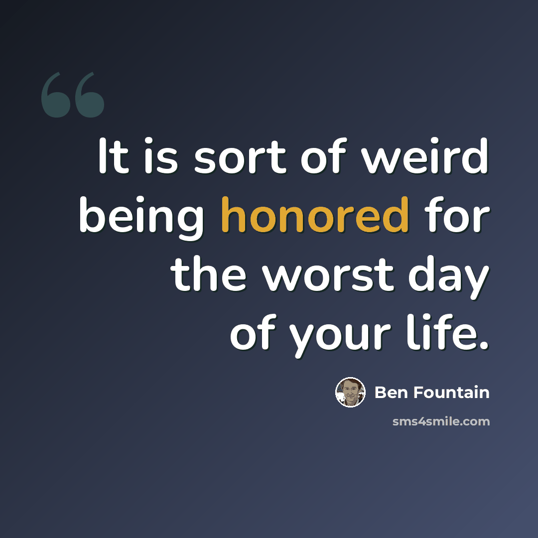 “It is sort of weird being honored for the worst day of your life.” quote by Ben Fountain