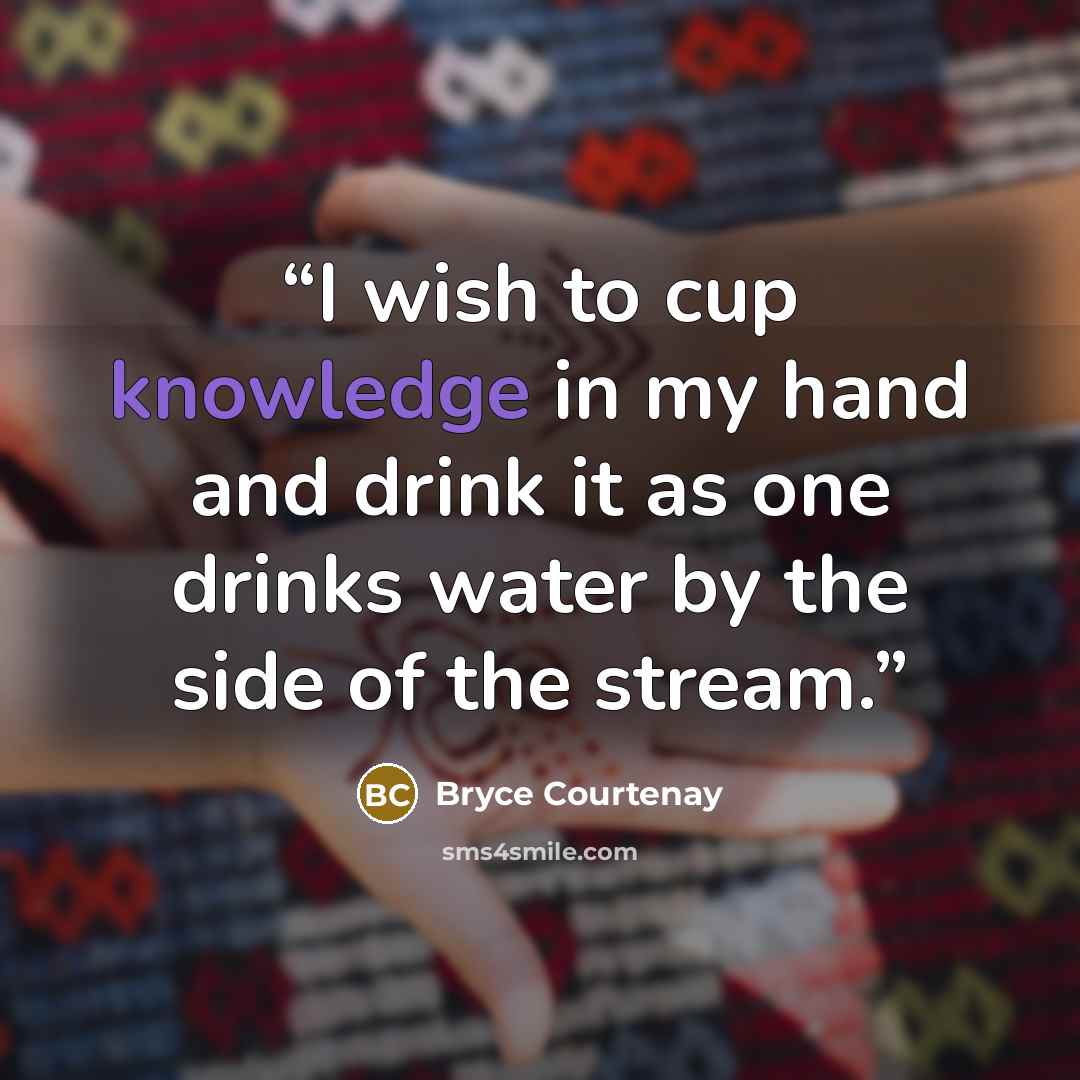 “I wish to cup knowledge in my hand and drink it as one drinks water by the side of the stream.” quote by Bryce Courtenay