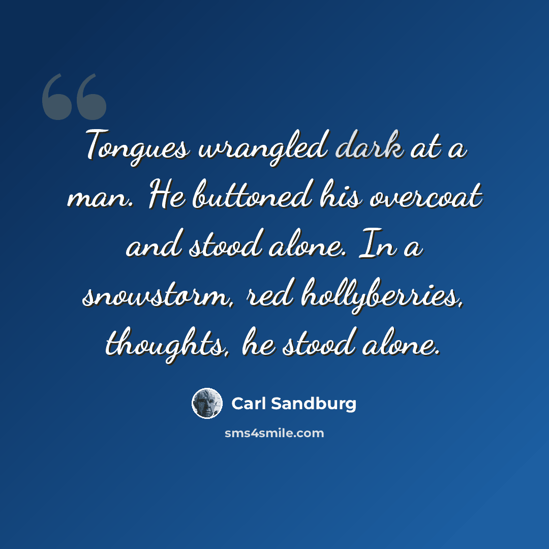 “Tongues wrangled dark at a man. He buttoned his overcoat and stood alone. In a snowstorm, red hollyberries, thoughts, he stood alone.” quote by Carl Sandburg