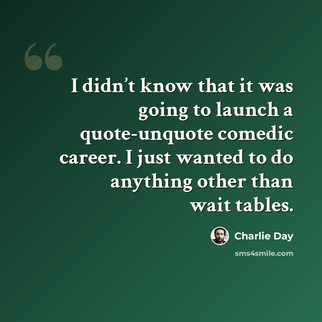 “I didn’t know that it was going to launch a quote-unquote comedic career. I just wanted to do anything other than wait tables.” quote by Charlie Day