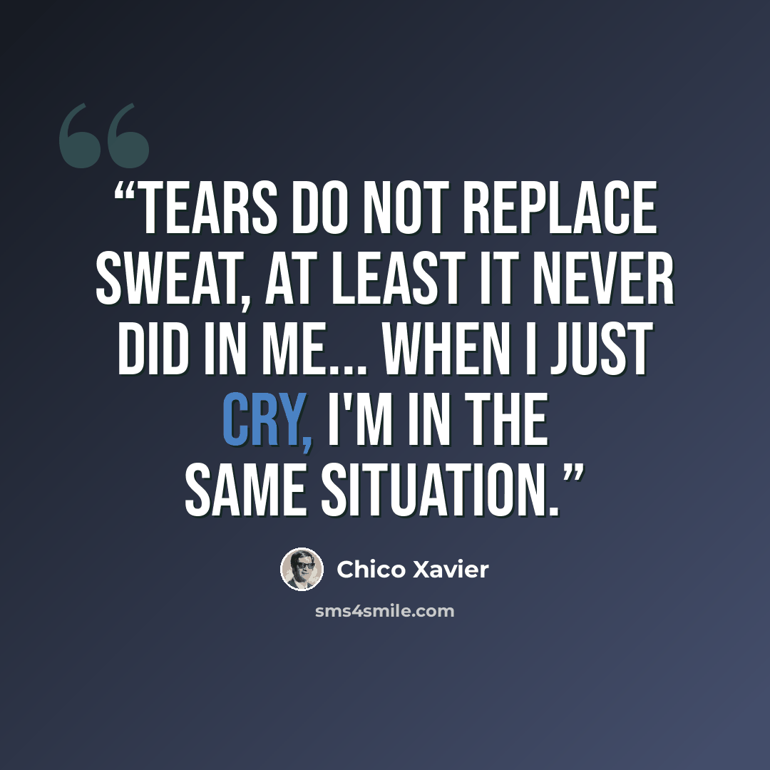 “Tears do not replace sweat, at least it never did in me... When I just cry, I'm in the same situation.” quote by Chico Xavier