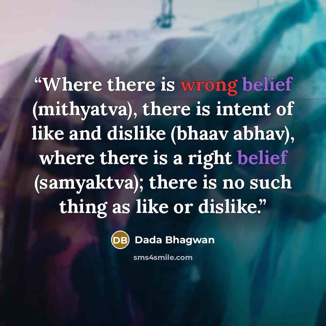 “Where there is wrong belief (mithyatva), there is intent of like and dislike (bhaav abhav), where there is a right belief (samyaktva); there is no such thing as like or dislike.” quote by Dada Bhagwan