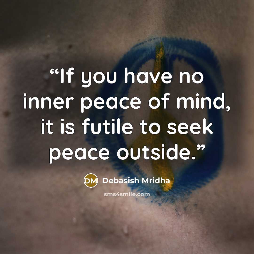 “If you have no inner peace of mind, it is futile to seek peace outside.” quote by Debasish Mridha