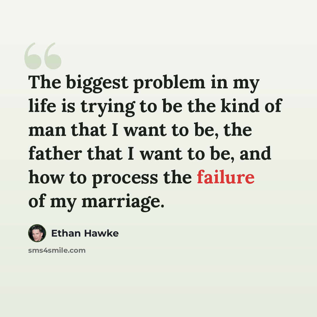 “The biggest problem in my life is trying to be the kind of man that I want to be, the father that I want to be, and how to process the failure of my marriage.” quote by Ethan Hawke