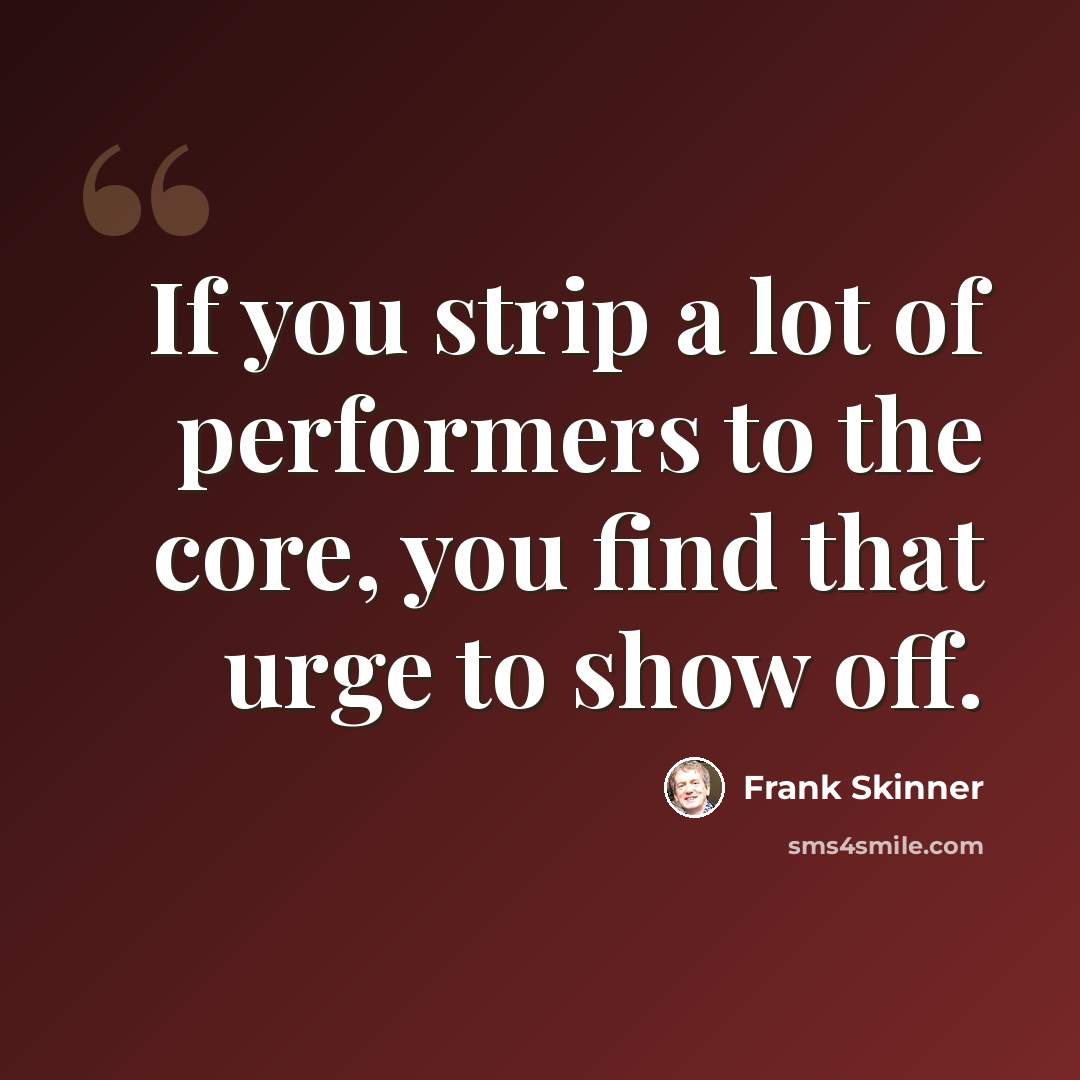 “If you strip a lot of performers to the core, you find that urge to show off.” quote by Frank Skinner