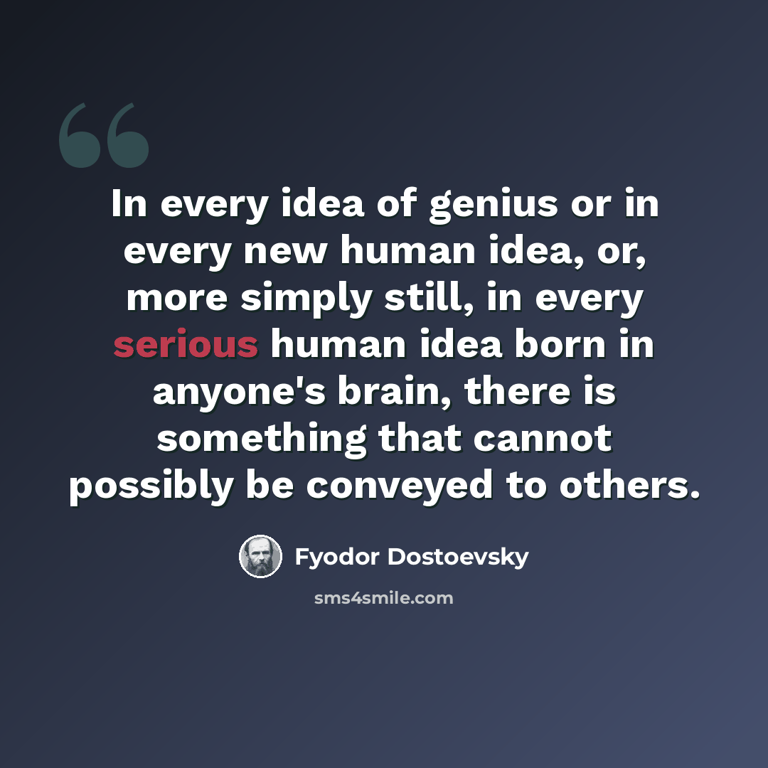 “In every idea of genius or in every new human idea, or, more simply still, in every serious human idea born in anyone's brain, there is something that cannot possibly be conveyed to others.” quote by Fyodor Dostoevsky