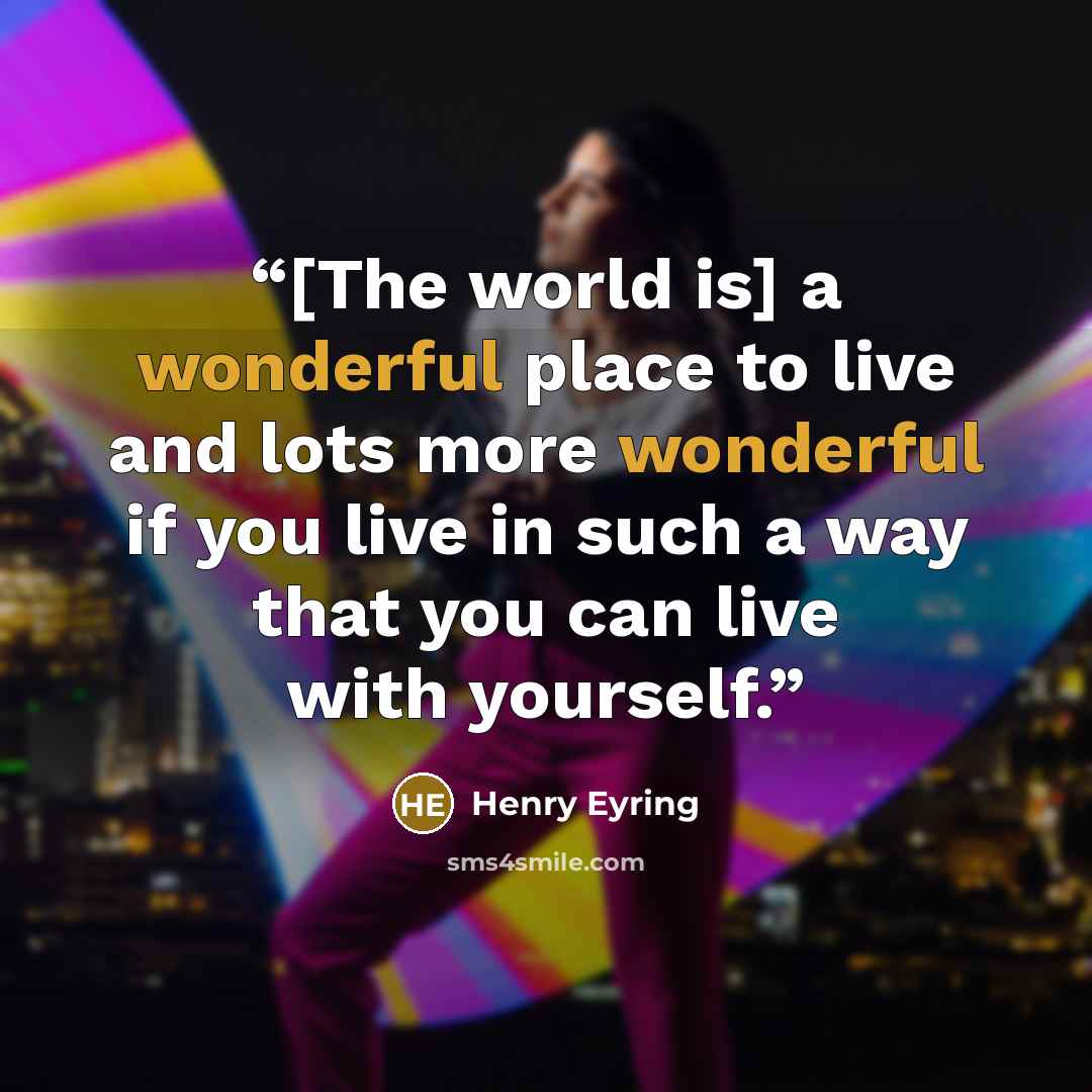 “[The world is] a wonderful place to live and lots more wonderful if you live in such a way that you can live with yourself.” quote by Henry Eyring