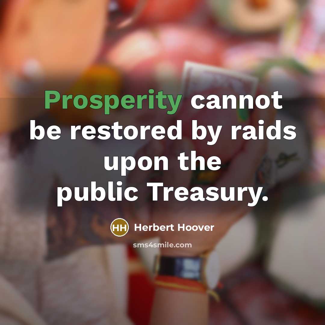 “Prosperity cannot be restored by raids upon the public Treasury.” quote by Herbert Hoover