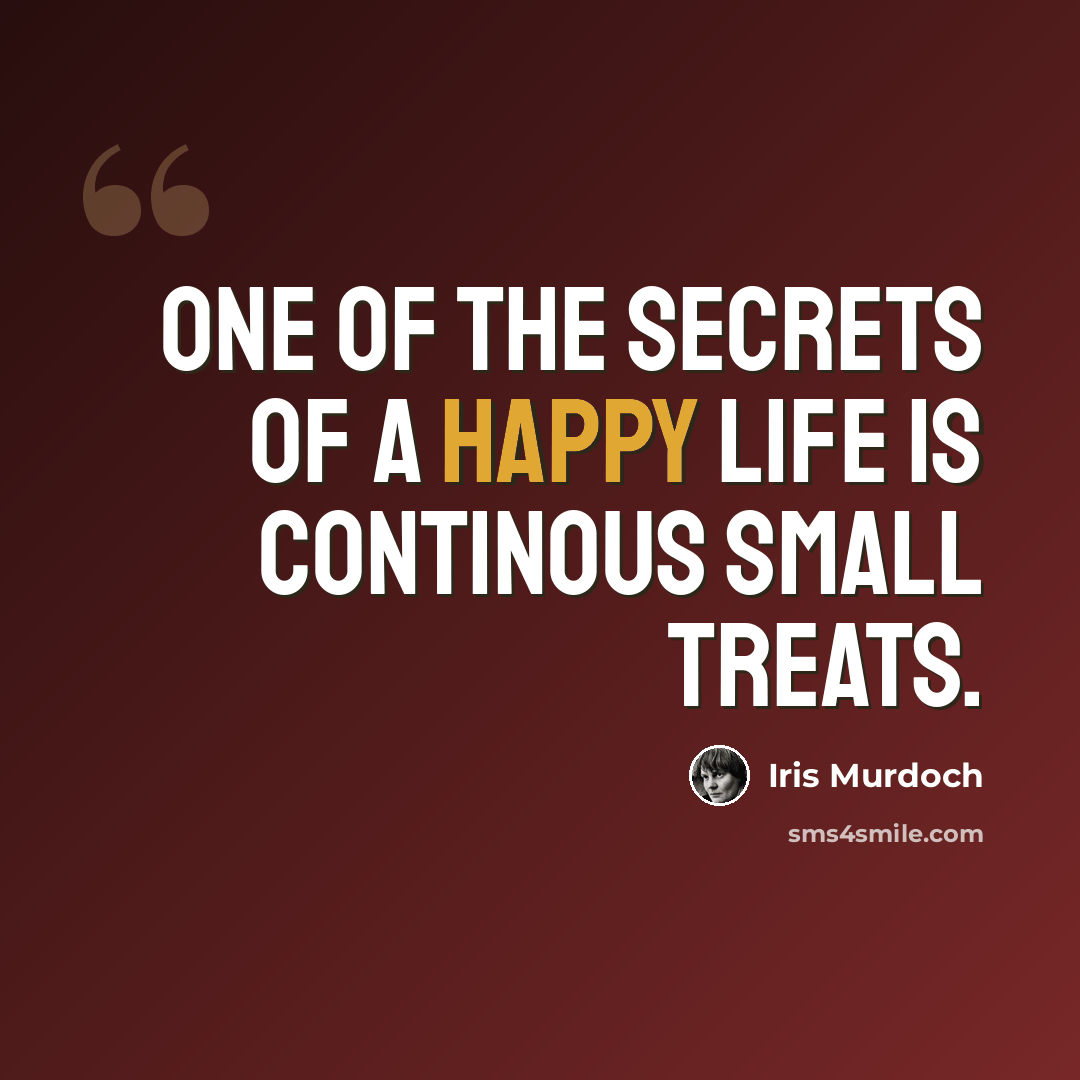 “One of the secrets of a happy life is continous small treats.” quote by Iris Murdoch