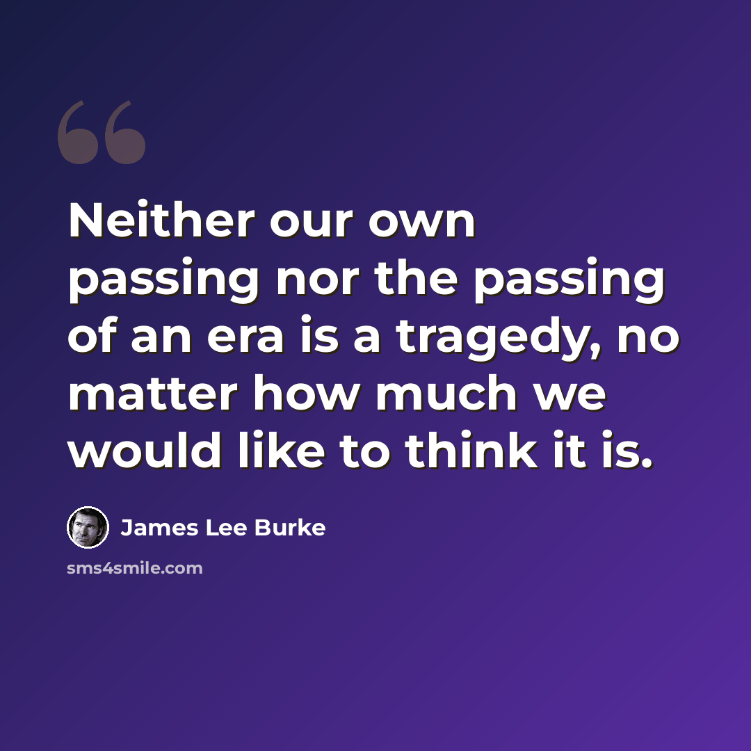 “Neither our own passing nor the passing of an era is a tragedy, no matter how much we would like to think it is.” quote by James Lee Burke