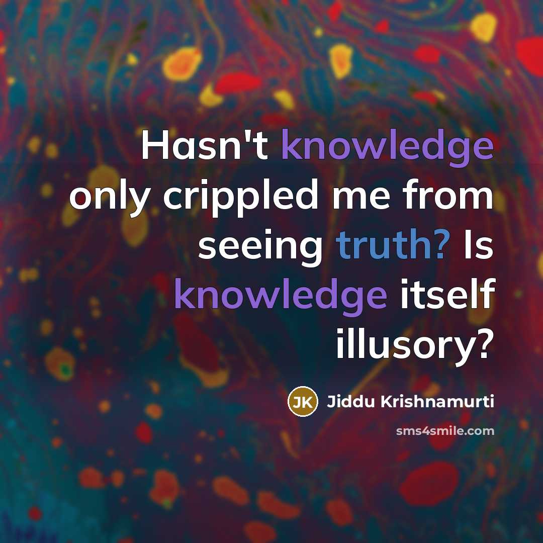 “Hasn't knowledge only crippled me from seeing truth? Is knowledge itself illusory?” quote by Jiddu Krishnamurti