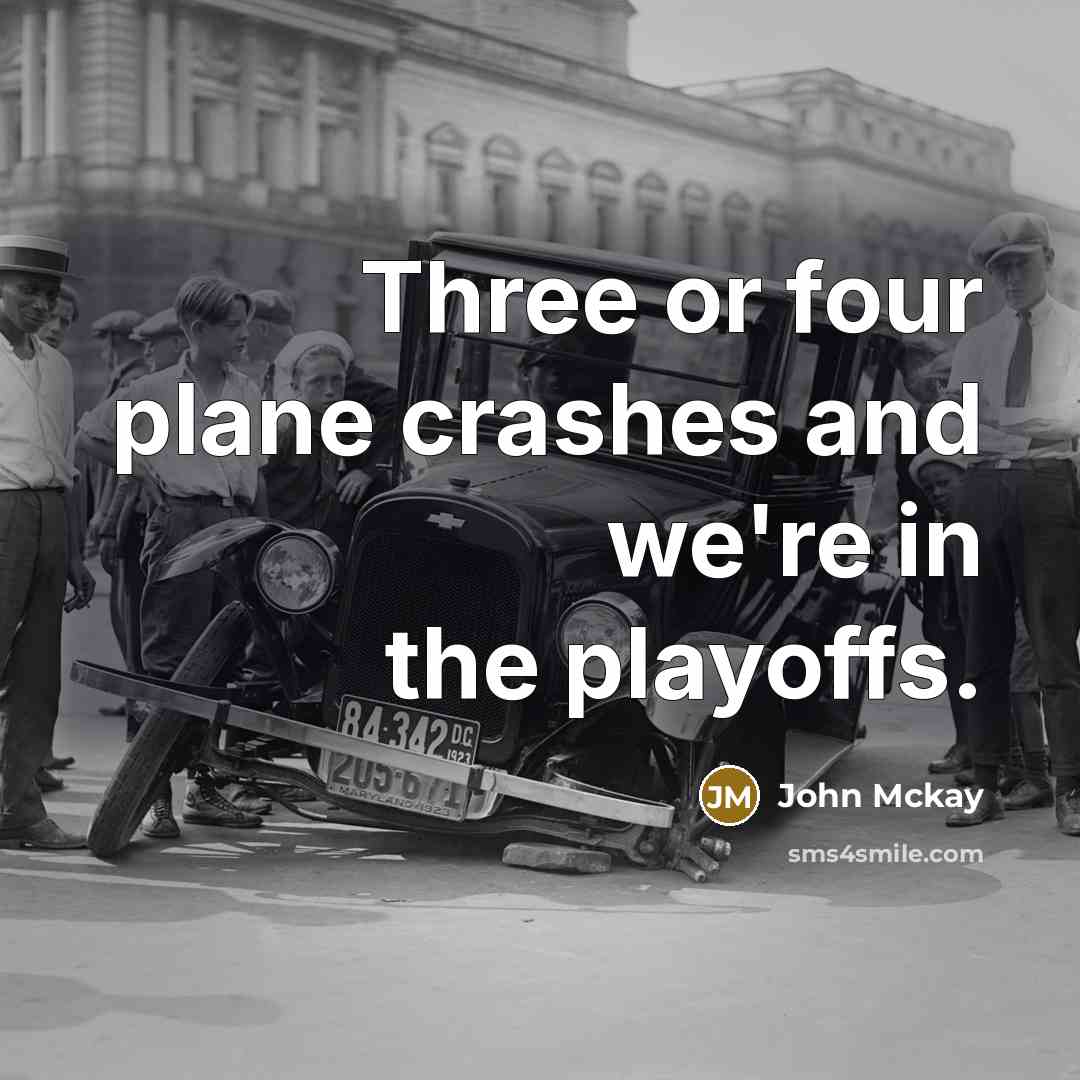 “Three or four plane crashes and we're in the playoffs.” quote by John Mckay