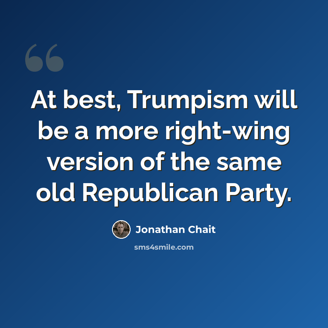“At best, Trumpism will be a more right-wing version of the same old Republican Party.” quote by Jonathan Chait