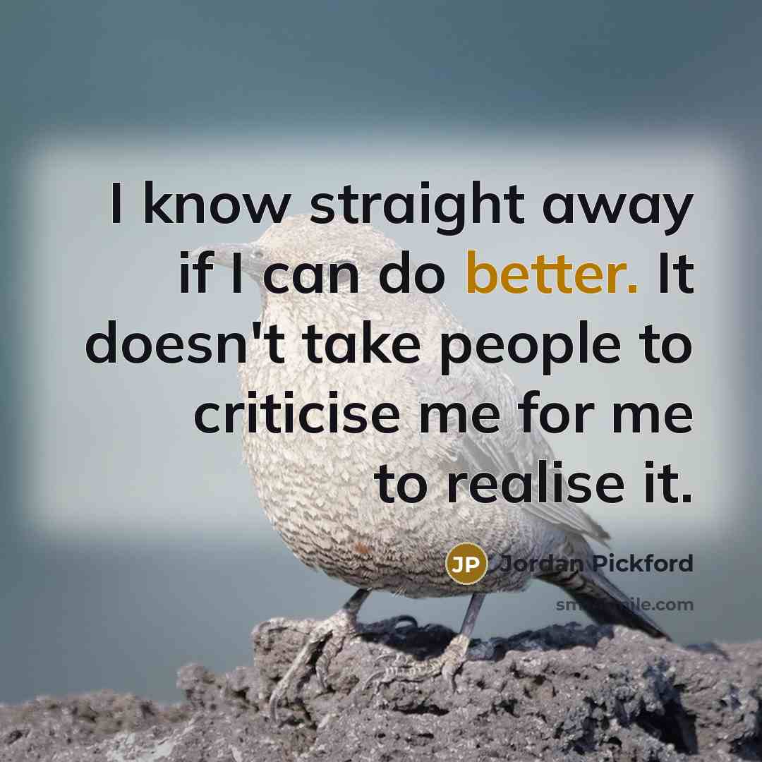 “I know straight away if I can do better. It doesn't take people to criticise me for me to realise it.” quote by Jordan Pickford