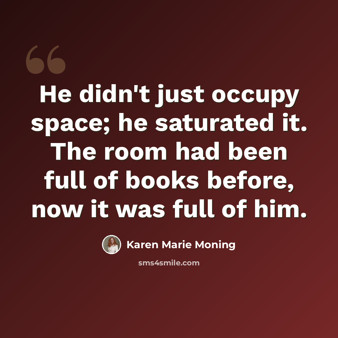 “He didn't just occupy space; he saturated it. The room had been full of books before, now it was full of him.” quote by Karen Marie Moning