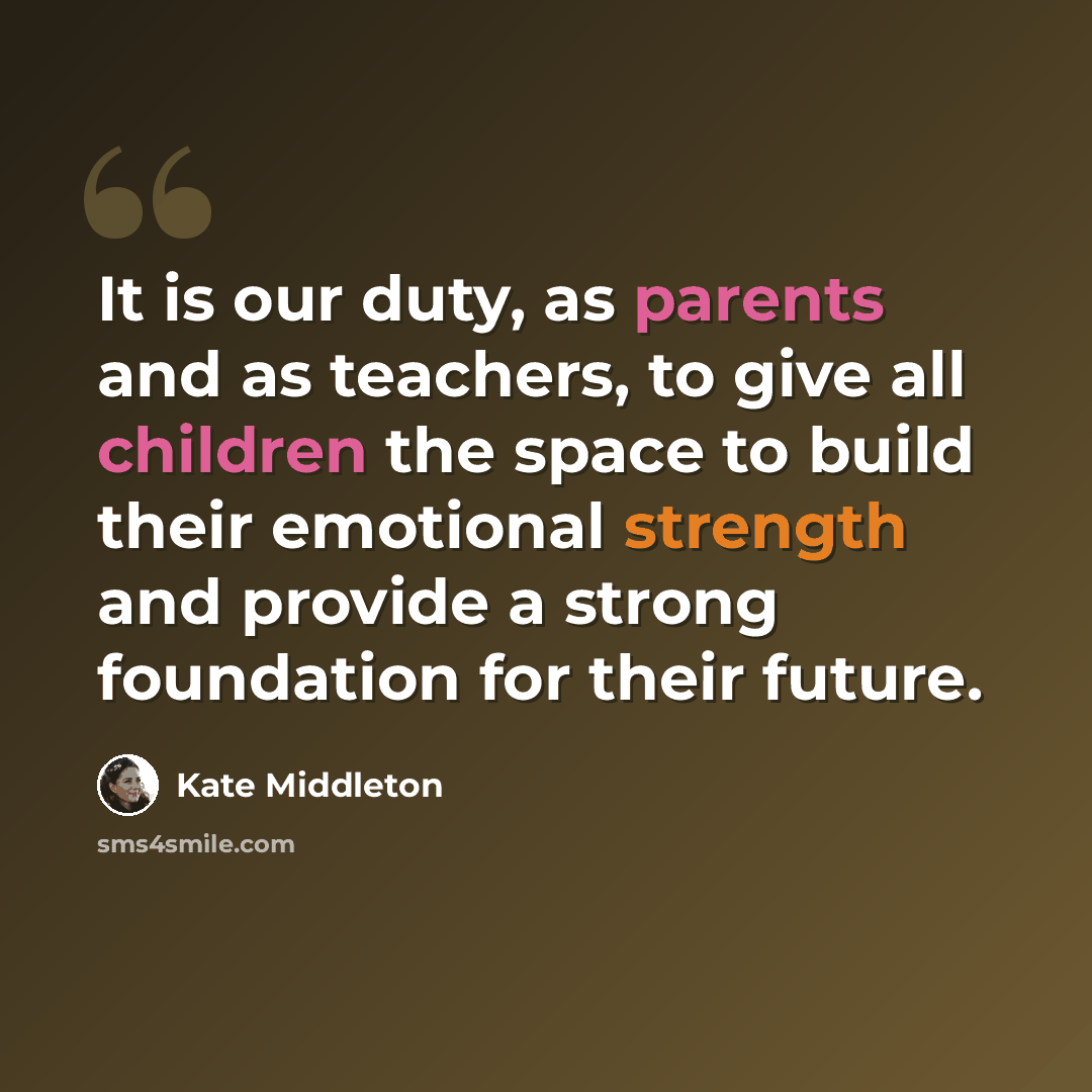 “It is our duty, as parents and as teachers, to give all children the space to build their emotional strength and provide a strong foundation for their future.” quote by Kate Middleton